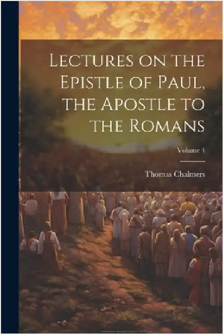 Lectures on the Epistle of Paul, the Apostle to the Romans; Volume 4 by Thomas Chalmers