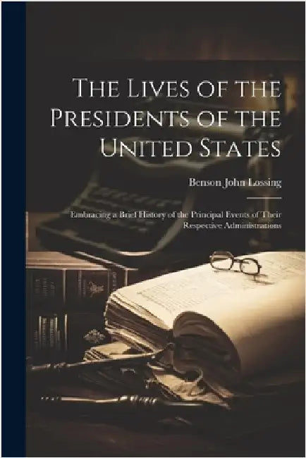 The Lives of the Presidents of the United States; Embracing a Brief History of the Principal Events of Their Respective Administrations by Benson John 1813-1891 [Fro Lossing