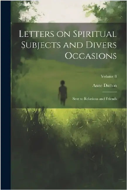 Letters on Spiritual Subjects and Divers Occasions: Sent to Relations and Friends; Volume 8 by Anne Dutton