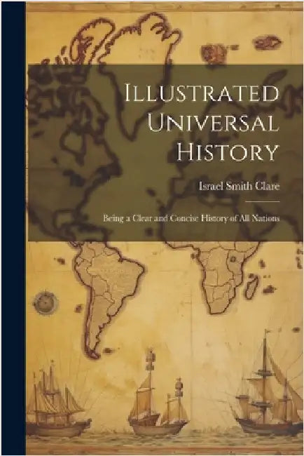 Illustrated Universal History: Being a Clear and Concise History of all Nations by Israel Smith 1847- [From Old Clare