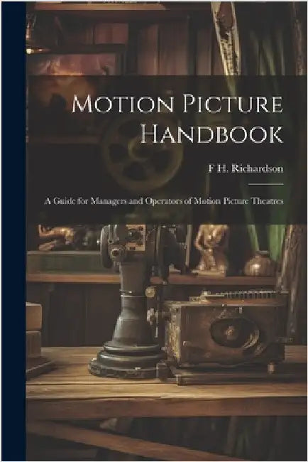 Motion Picture Handbook; a Guide for Managers and Operators of Motion Picture Theatres by F. H. B. 1867 Richardson