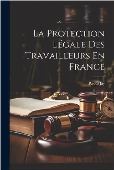 La Protection Légale Des Travailleurs En France by Raoul Jay