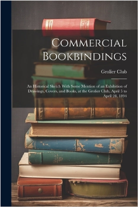 Commercial Bookbindings: An Historical Sketch With Some Mention of an Exhibition of Drawings, Covers, and Books, at the Grolier Club, April 5 t by Grolier Club