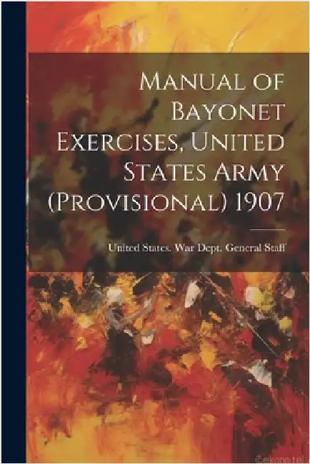 Manual of Bayonet Exercises, United States Army (Provisional) 1907 by United States War Dept General