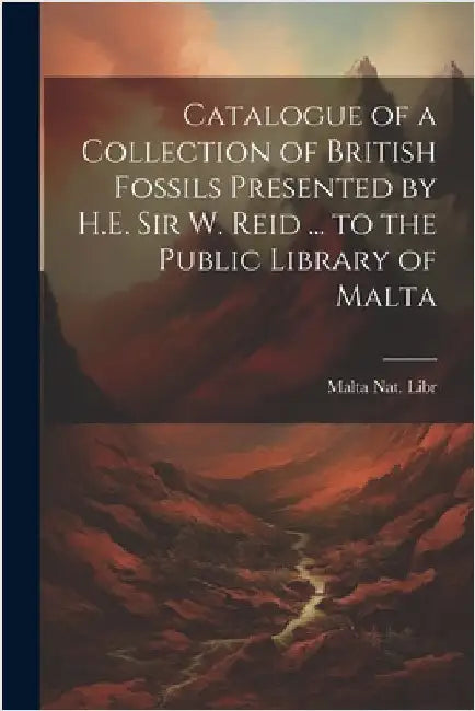 Catalogue of a Collection of British Fossils Presented by H.E. Sir W. Reid ... to the Public Library of Malta by Malta Nat Libr