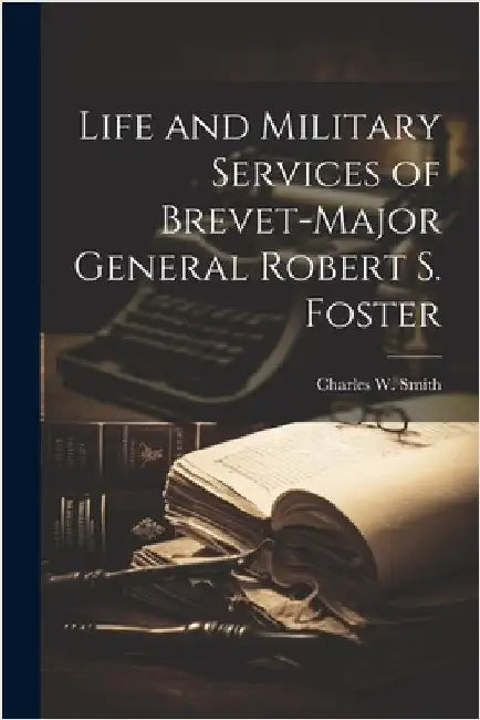 Life and Military Services of Brevet-Major General Robert S. Foster by Charles W. Smith