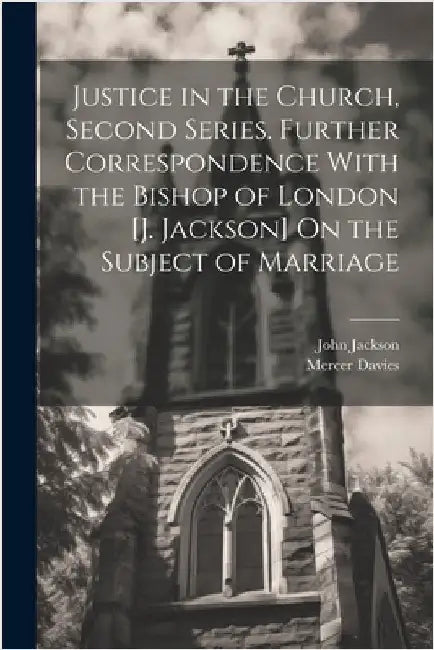 Justice in the Church, Second Series. Further Correspondence With the Bishop of London [J. Jackson] On the Subject of Marriage by John Jackson