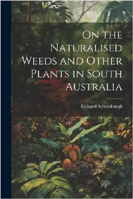 On the Naturalised Weeds and Other Plants in South Australia by Richard Schomburgk