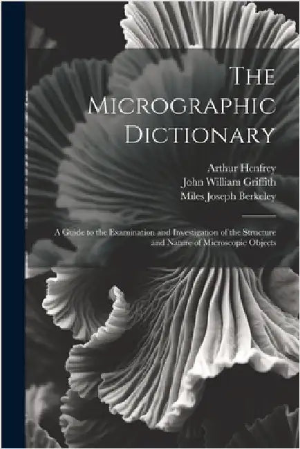 The Micrographic Dictionary: A Guide to the Examination and Investigation of the Structure and Nature of Microscopic Objects by Peter Martin Duncan