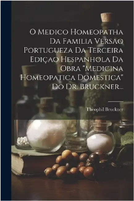 O Medico Homeopatha Da Familia Versao Portugueza Da Terceira Ediçao Hespanhola Da Obra "Medicina Homeopatica Domestica" Do Dr. Bruckner... by Theophil Bruckner