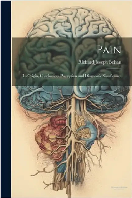Pain: Its Origin, Conduction, Perception and Diagnostic Significance by Richard Joseph Behan