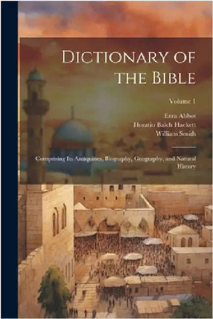 Dictionary of the Bible: Comprising Its Antiquities, Biography, Geography, and Natural History; Volume 1 by Horatio Balch Hackett