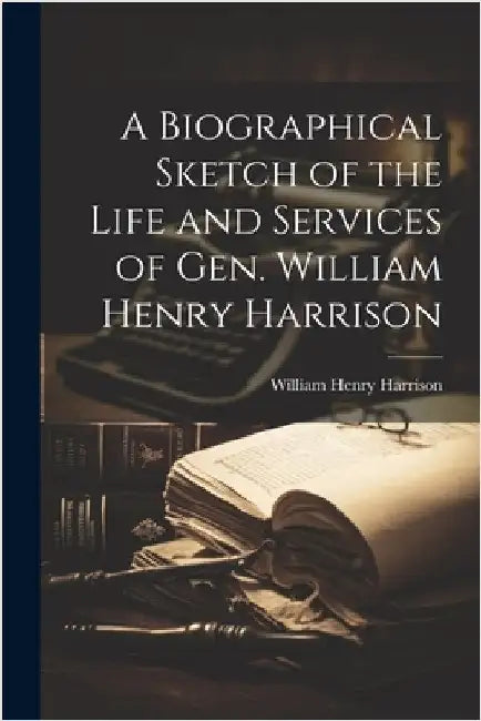 A Biographical Sketch of the Life and Services of Gen. William Henry Harrison by William Henry Harrison