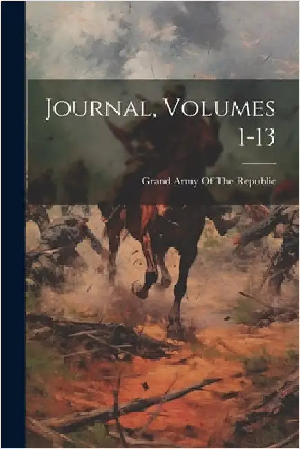 Journal, Volumes 1-13 by Grand Army of the Republic