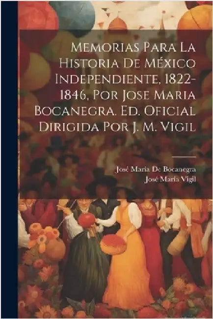 Memorias Para La Historia De México Independiente, 1822-1846, Por Jose Maria Bocanegra. Ed. Oficial Dirigida Por J. M. Vigil by José María Vigil