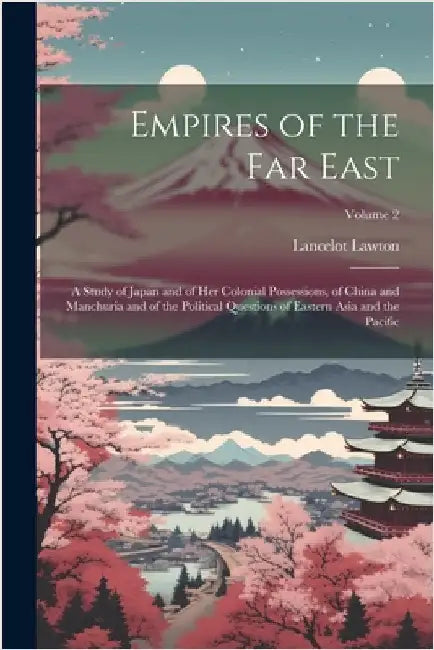 Empires of the Far East: A Study of Japan and of Her Colonial Possessions, of China and Manchuria and of the Political Questions of Eastern Asi by Lancelot Lawton