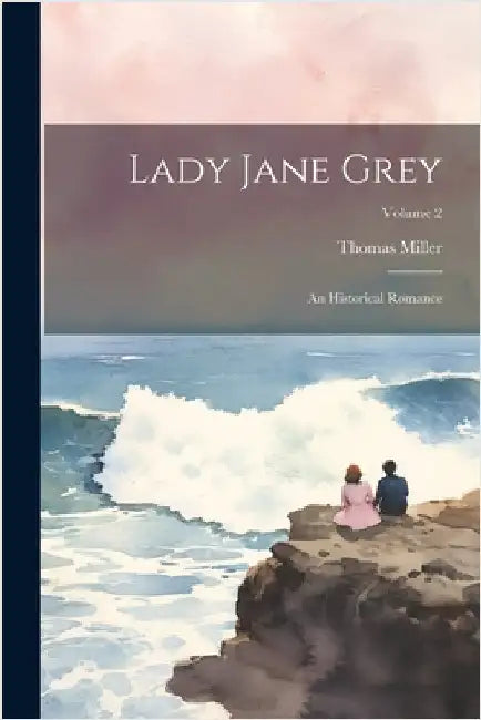 Lady Jane Grey: An Historical Romance; Volume 2 by Thomas Miller