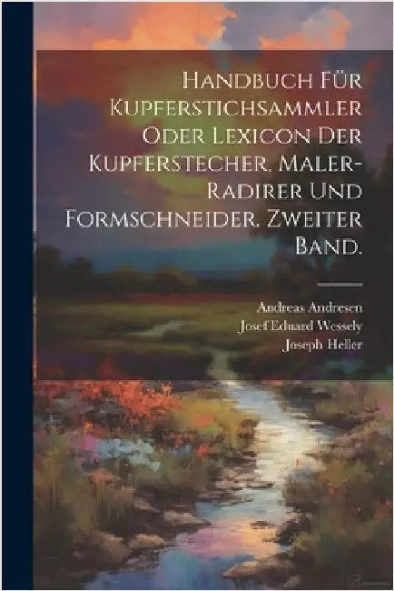 Handbuch für Kupferstichsammler oder Lexicon der Kupferstecher, Maler-Radirer und Formschneider. Zweiter Band. by Joseph Heller