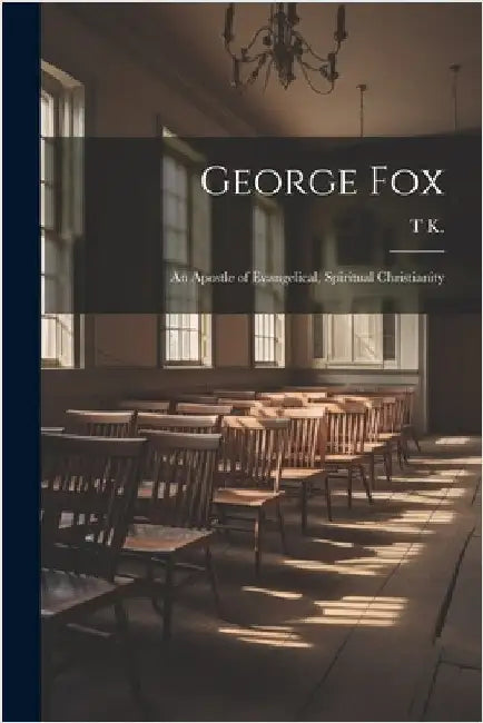 George Fox: An Apostle of Evangelical, Spiritual Christianity by T. K