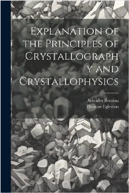Explanation of the Principles of Crystallography and Crystallophysics by Thomas Egleston