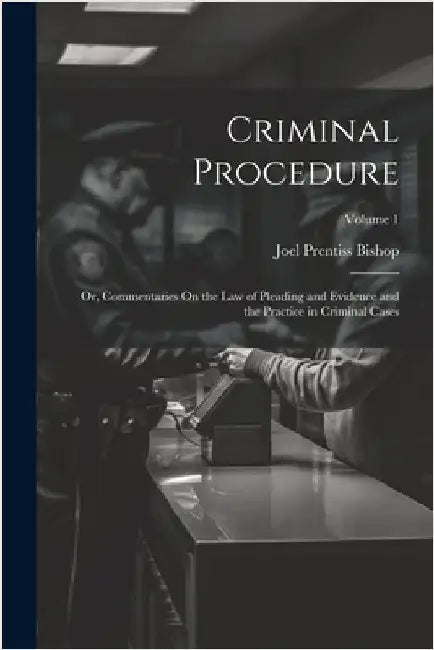 Criminal Procedure; Or, Commentaries On the Law of Pleading and Evidence and the Practice in Criminal Cases; Volume 1 by Joel Prentiss Bishop