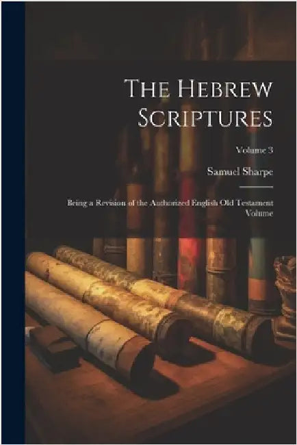 The Hebrew Scriptures: Being a Revision of the Authorized English Old Testament Volume; Volume 3 by Samuel Sharpe