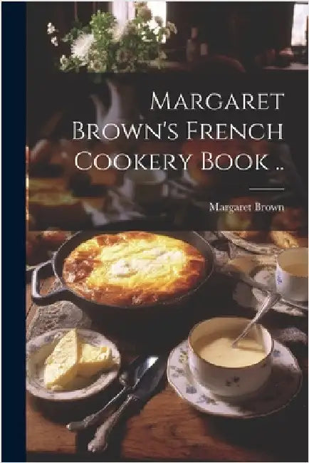 Margaret Brown's French Cookery Book .. by Margaret [From Old Catalog] Brown