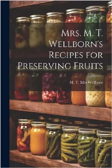 Mrs. M. T. Wellborn's Recipes for Preserving Fruits by M. T. [From Old Catalog] Wellborn