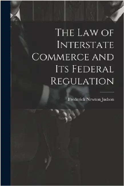 The Law of Interstate Commerce and Its Federal Regulation by Frederick Newton Judson