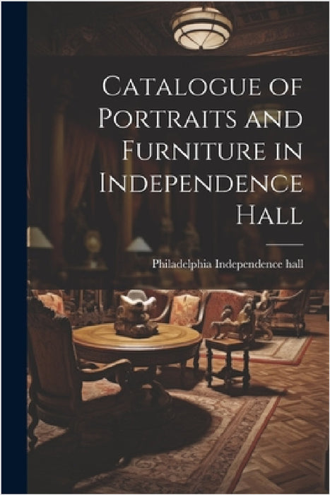 Catalogue of Portraits and Furniture in Independence Hall by Philadelphia Independence H. Catalog]