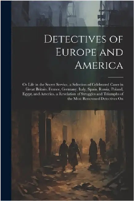 Detectives of Europe and America: Or Life in the Secret Service. a Selection of Celebrated Cases in Great Britain, France, Germany, Italy, Spain, Russ by Anonymous