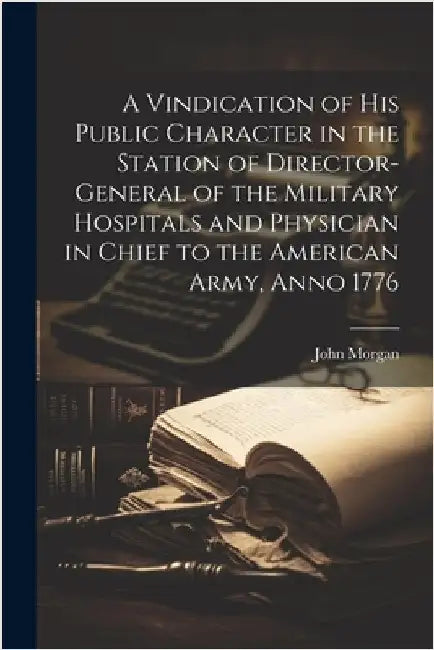 A Vindication of his Public Character in the Station of Director-general of the Military Hospitals and Physician in Chief to the American Army, Anno 1 by John Morgan
