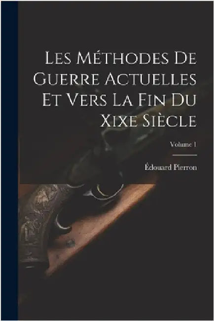 Les Méthodes De Guerre Actuelles Et Vers La Fin Du Xixe Siècle; Volume 1 by Édouard Pierron