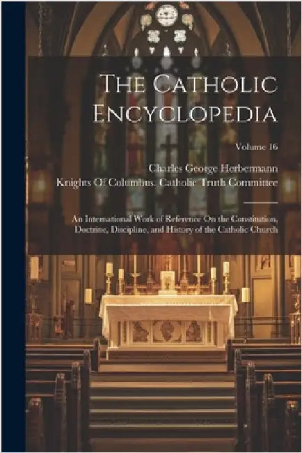 The Catholic Encyclopedia: An International Work of Reference On the Constitution, Doctrine, Discipline, and History of the Catholic Church; Volume 16 by Charles George Herbermann