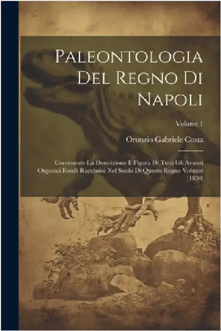 Paleontologia del regno di Napoli: Contenente la descrizione e figura di tutti gli avanzi organici fossili racchuisi nel suolo di questo regno Volume by Oronzio Gabriele Costa