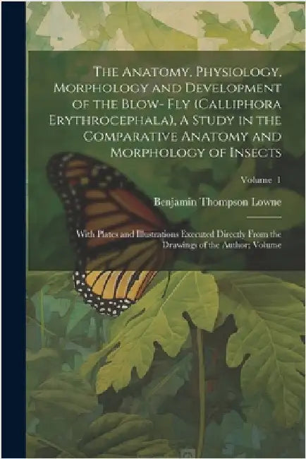 The Anatomy, Physiology, Morphology and Development of the Blow- fly (Calliphora Erythrocephala), A Study in the Comparative Anatomy and Morphology of by Benjamin Thompson Lowne