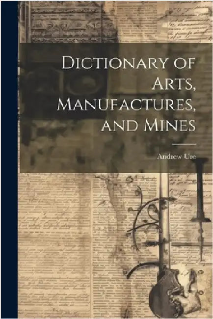 Dictionary of Arts, Manufactures, and Mines by Andrew Ure