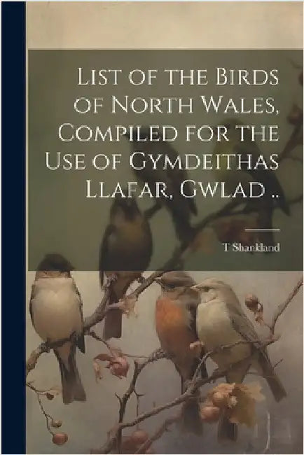 List of the Birds of North Wales, Compiled for the use of Gymdeithas Llafar, Gwlad .. by T. Shankland