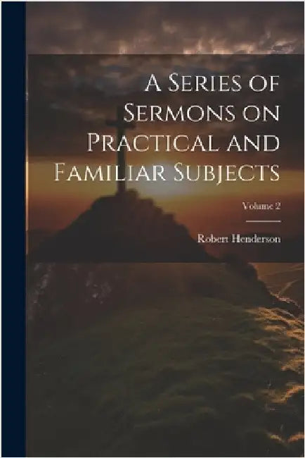 A Series of Sermons on Practical and Familiar Subjects; Volume 2 by Robert Henderson