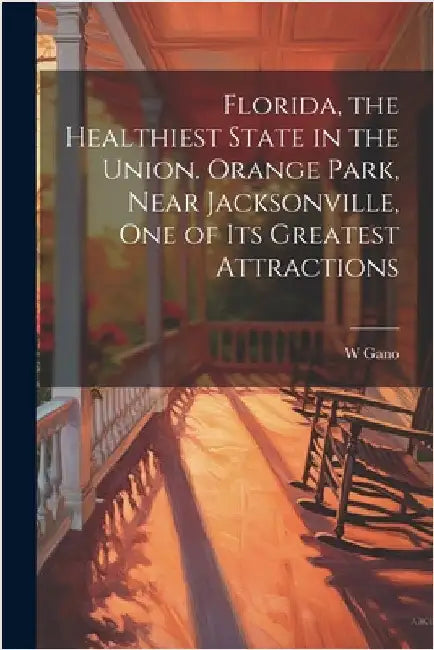 Florida, the Healthiest State in the Union. Orange Park, Near Jacksonville, one of its Greatest Attractions by W. Gano
