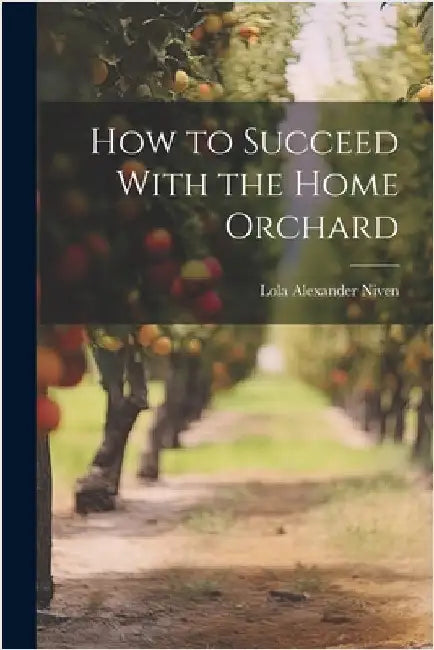 How to Succeed With the Home Orchard by Lola Alexander 1883- [From Ol Niven