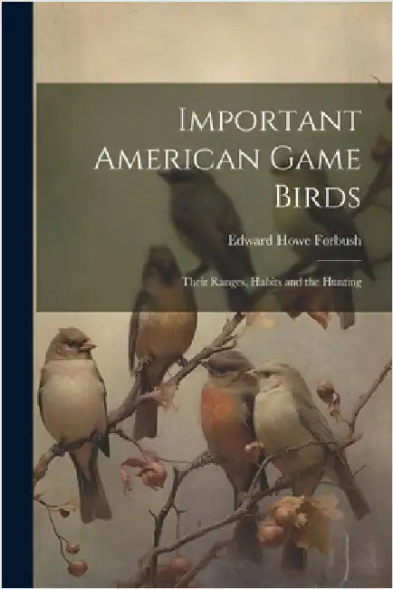 Important American Game Birds; Their Ranges, Habits and the Hunting by Edward Howe Forbush