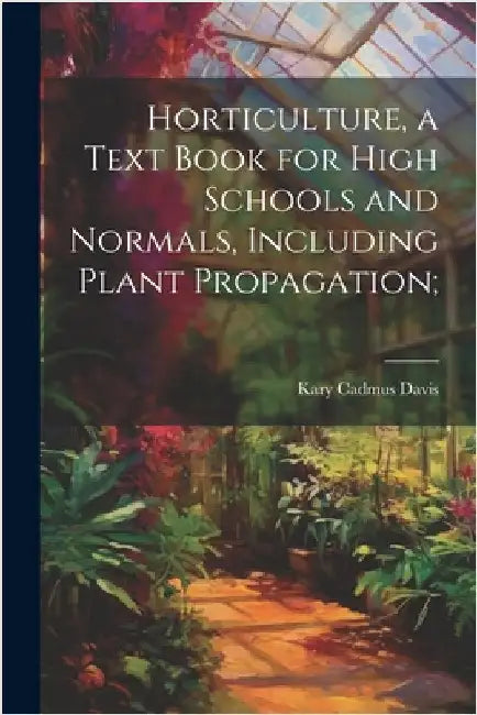 Horticulture, a Text Book for High Schools and Normals, Including Plant Propagation; by Kary Cadmus Davis