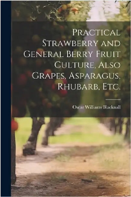 Practical Strawberry and General Berry Fruit Culture, Also Grapes, Asparagus, Rhubarb, etc. by O[scar] W[illiams] 1852- Blacknall