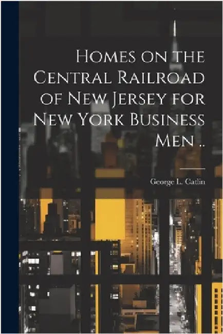 Homes on the Central Railroad of New Jersey for New York Business men .. by George Lynde Catlin