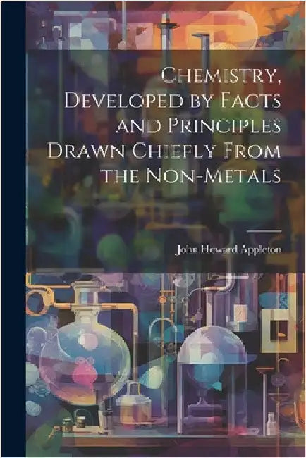 Chemistry, Developed by Facts and Principles Drawn Chiefly From the Non-metals by John Howard Appleton
