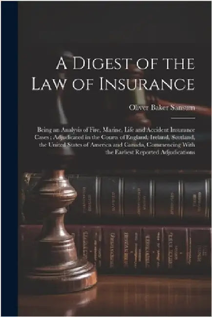 A Digest of the law of Insurance: Being an Analysis of Fire, Marine, Life and Accident Insurance Cases; Adjudicated in the Courts of England, Ireland, by Oliver Baker Sansum
