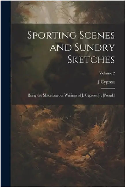 Sporting Scenes and Sundry Sketches: Being the Miscellaneous Writings of J. Cypress, Jr. [Pseud.]; Volume 2 by J. Cypress