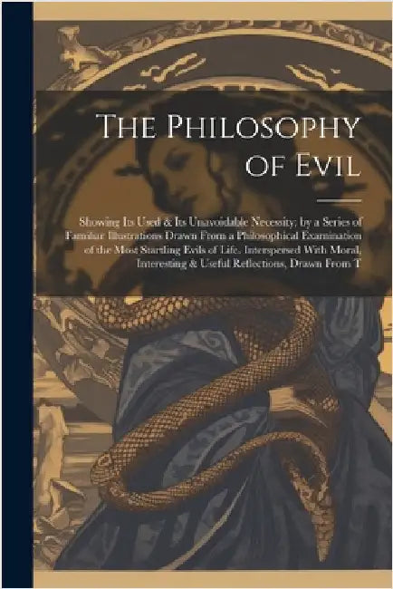 The Philosophy of Evil: Showing Its Used & Its Unavoidable Necessity; by a Series of Familiar Illustrations Drawn From a Philosophical Examina by Anonymous