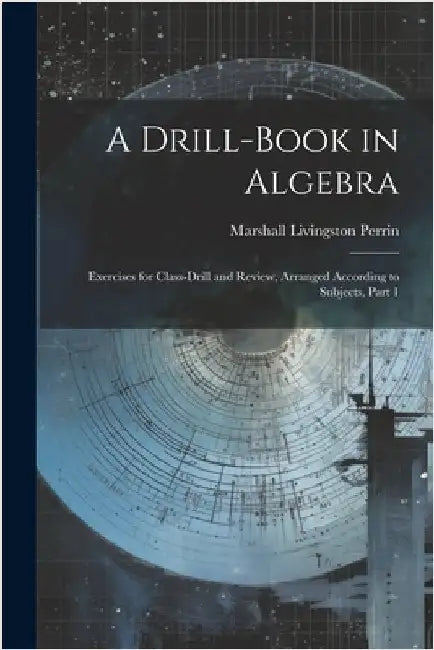 A Drill-Book in Algebra: Exercises for Class-Drill and Review, Arranged According to Subjects, Part 1 by Marshall Livingston Perrin